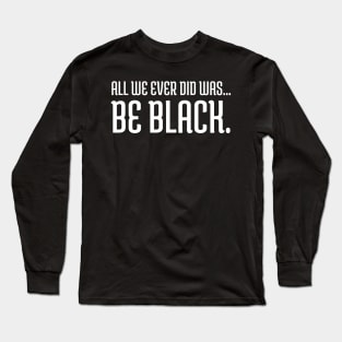 All we ever did was be black., Black lives matter, Black History Long Sleeve T-Shirt